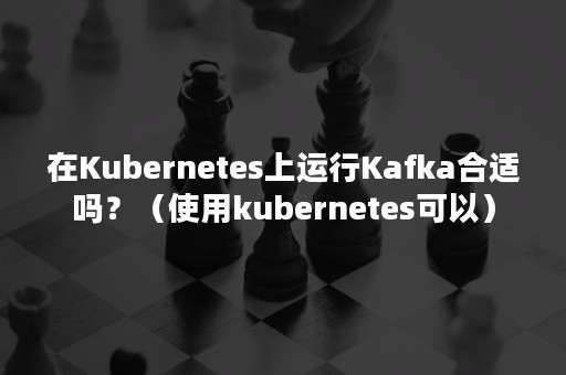 在Kubernetes上运行Kafka合适吗？（使用kubernetes可以）