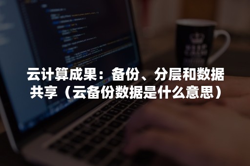 云计算成果：备份、分层和数据共享（云备份数据是什么意思）