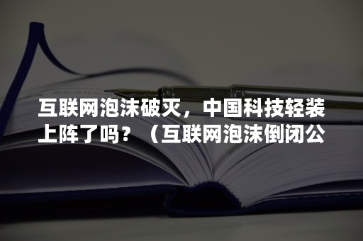 互联网泡沫破灭，中国科技轻装上阵了吗？（互联网泡沫倒闭公司）