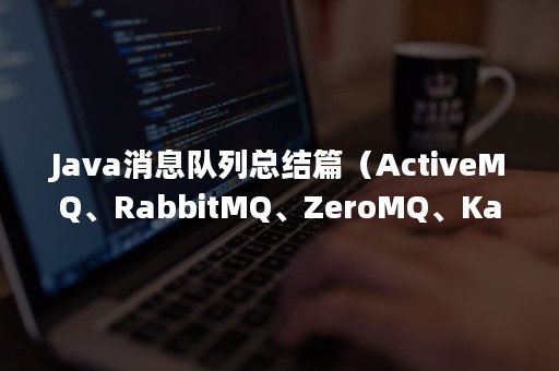 Java消息队列总结篇（ActiveMQ、RabbitMQ、ZeroMQ、Kafka）（java实现消息队列的两种方式）