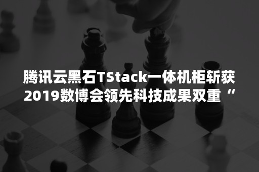 腾讯云黑石TStack一体机柜斩获2019数博会领先科技成果双重“优秀项目奖