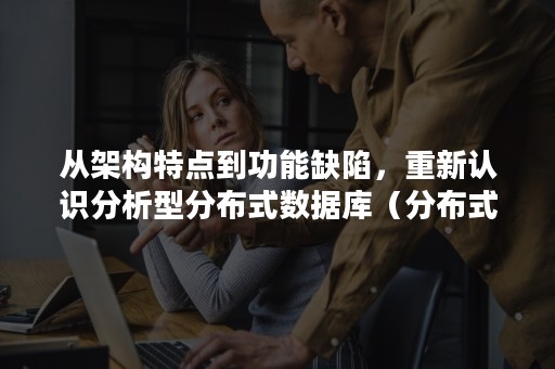 从架构特点到功能缺陷，重新认识分析型分布式数据库（分布式结构数据库系统的特征）