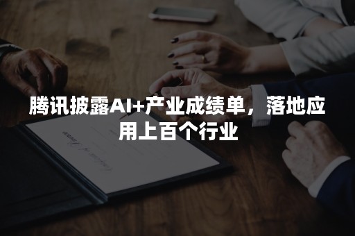 腾讯披露AI+产业成绩单，落地应用上百个行业