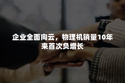 企业全面向云，物理机销量10年来首次负增长