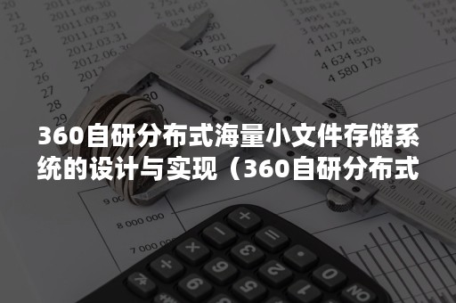 360自研分布式海量小文件存储系统的设计与实现（360自研分布式海量小文件存储系统的设计与实现方案）