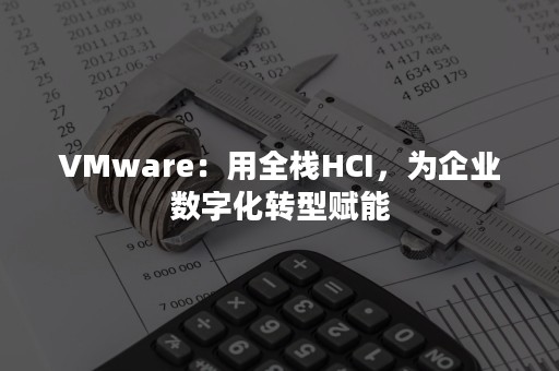 VMware：用全栈HCI，为企业数字化转型赋能