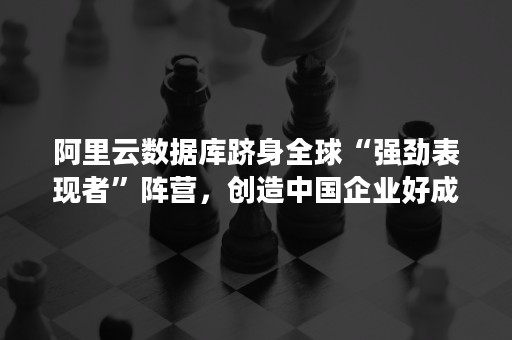 阿里云数据库跻身全球“强劲表现者”阵营，创造中国企业好成绩