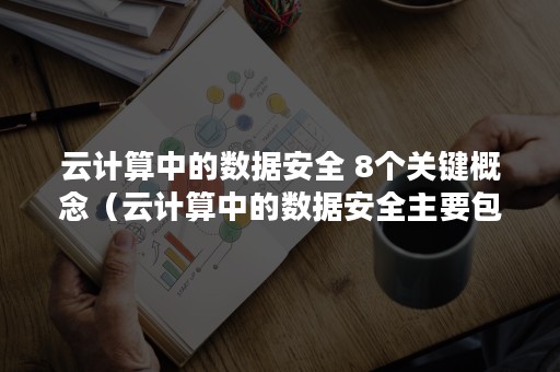 云计算中的数据安全 8个关键概念（云计算中的数据安全主要包括哪些方面）