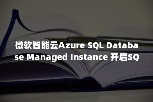 微软智能云Azure SQL Database Managed Instance 开启SQL Server到PaaS服务无缝迁移时代（微软智能云服务性质）