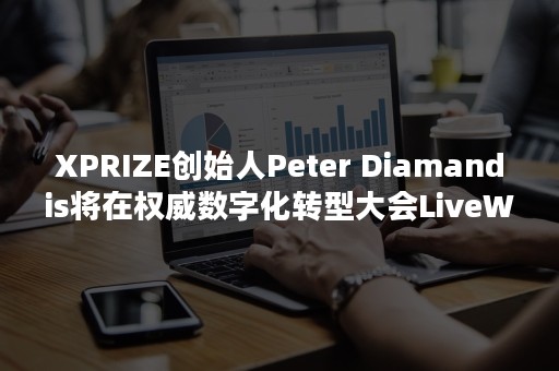 XPRIZE创始人Peter Diamandis将在权威数字化转型大会LiveWorx上发表主旨演讲