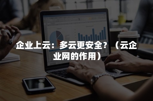 企业上云：多云更安全？（云企业网的作用）