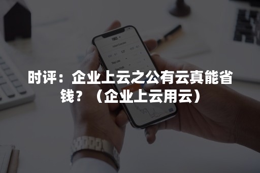 时评：企业上云之公有云真能省钱？（企业上云用云）