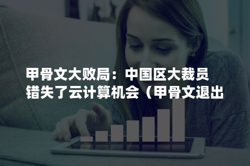 甲骨文大败局：中国区大裁员    错失了云计算机会（甲骨文退出中国原因知乎）