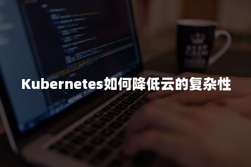 Kubernetes如何降低云的复杂性