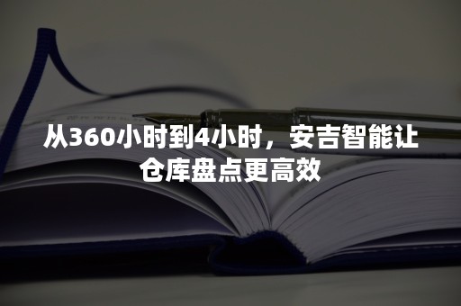 从360小时到4小时，安吉智能让仓库盘点更高效