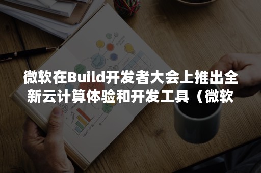 微软在Build开发者大会上推出全新云计算体验和开发工具（微软开发者大会）