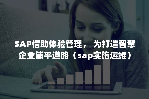 SAP借助体验管理， 为打造智慧企业铺平道路（sap实施运维）