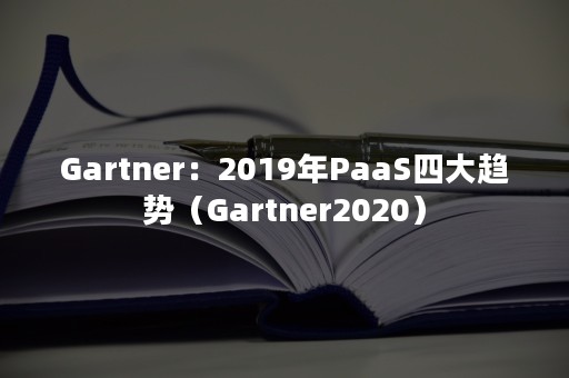 Gartner：2019年PaaS四大趋势（Gartner2020）