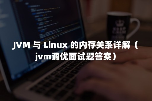 JVM 与 Linux 的内存关系详解（jvm调优面试题答案）