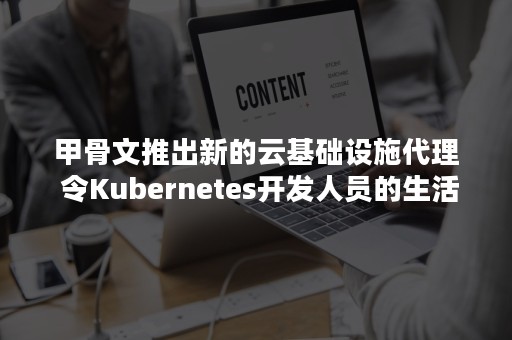 甲骨文推出新的云基础设施代理 令Kubernetes开发人员的生活更轻松（甲骨文免费云服务器）
