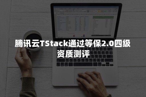 腾讯云TStack通过等保2.0四级资质测评