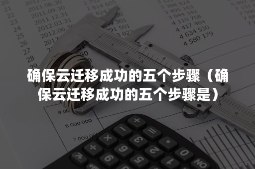 确保云迁移成功的五个步骤（确保云迁移成功的五个步骤是）