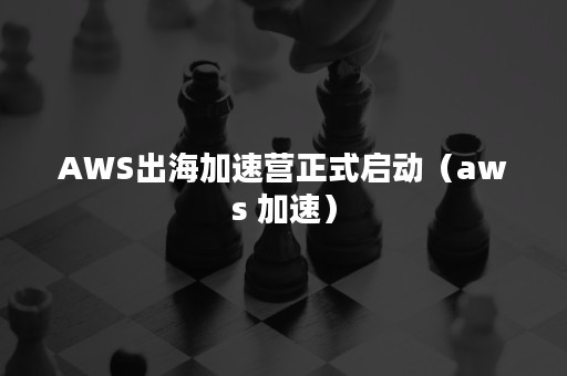 AWS出海加速营正式启动（aws 加速）