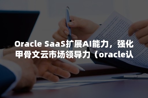 Oracle SaaS扩展AI能力，强化甲骨文云市场领导力（oracle认证）