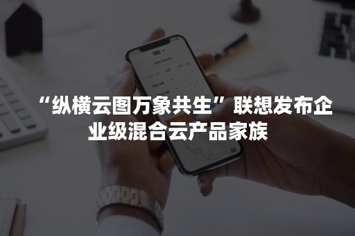 “纵横云图万象共生”联想发布企业级混合云产品家族