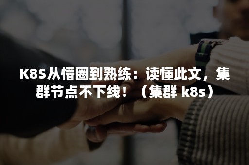 K8S从懵圈到熟练：读懂此文，集群节点不下线！（集群 k8s）