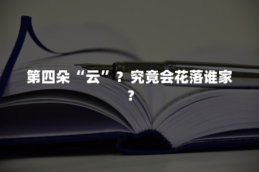 第四朵“云”？究竟会花落谁家？