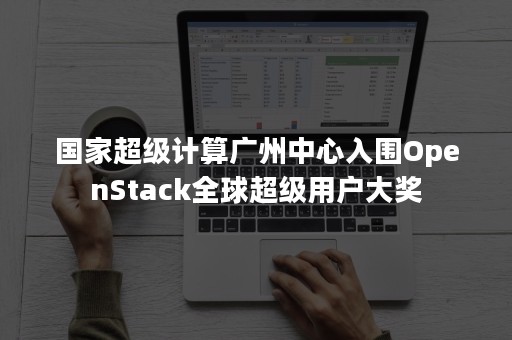 国家超级计算广州中心入围OpenStack全球超级用户大奖