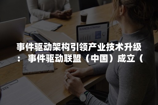 事件驱动架构引领产业技术升级： 事件驱动联盟（中国）成立（基于事件驱动的架构）