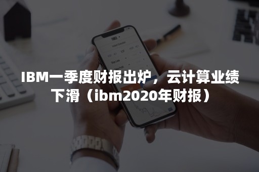 IBM一季度财报出炉，云计算业绩下滑（ibm2020年财报）