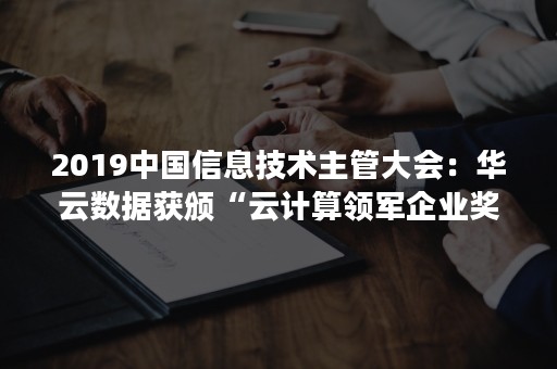 2019中国信息技术主管大会：华云数据获颁“云计算领军企业奖”（第十届中国云计算标准和应用大会）