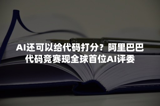 AI还可以给代码打分？阿里巴巴代码竞赛现全球首位AI评委