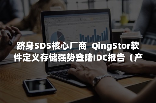 跻身SDS核心厂商  QingStor软件定义存储强势登陆IDC报告（产品SDS）