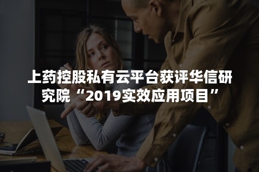 上药控股私有云平台获评华信研究院“2019实效应用项目”