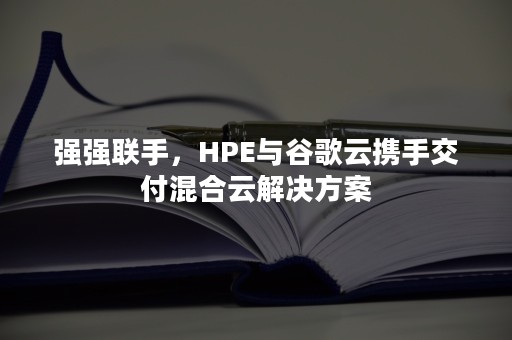 强强联手，HPE与谷歌云携手交付混合云解决方案