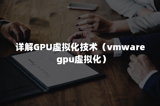 详解GPU虚拟化技术（vmware gpu虚拟化）