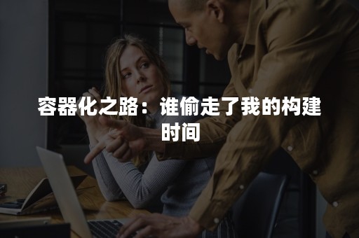 容器化之路：谁偷走了我的构建时间