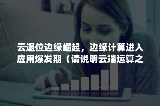 云退位边缘崛起，边缘计算进入应用爆发期（请说明云端运算之未来趋势）