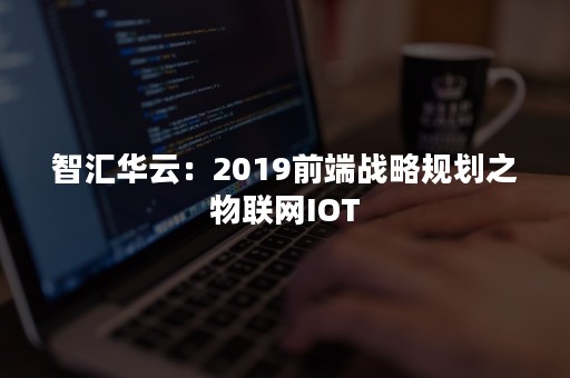 智汇华云：2019前端战略规划之物联网IOT