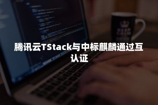 腾讯云TStack与中标麒麟通过互认证