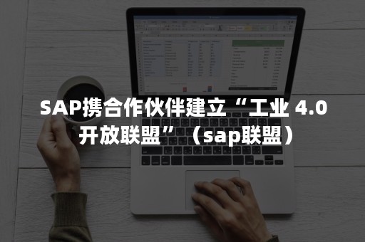 SAP携合作伙伴建立“工业 4.0 开放联盟”（sap联盟）