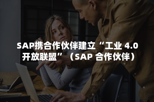 SAP携合作伙伴建立“工业 4.0 开放联盟”（SAP 合作伙伴）