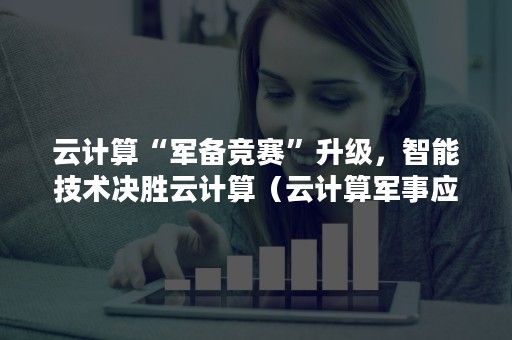 云计算“军备竞赛”升级，智能技术决胜云计算（云计算军事应用）