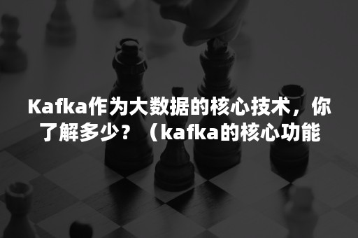 Kafka作为大数据的核心技术，你了解多少？（kafka的核心功能）