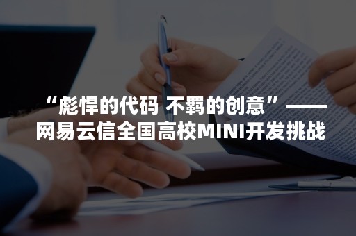 “彪悍的代码 不羁的创意”—— 网易云信全国高校MINI开发挑战赛战队招募启动（霸气的代码）
