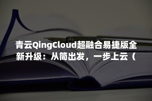 青云QingCloud超融合易捷版全新升级：从简出发，一步上云（青云 qingcloud）